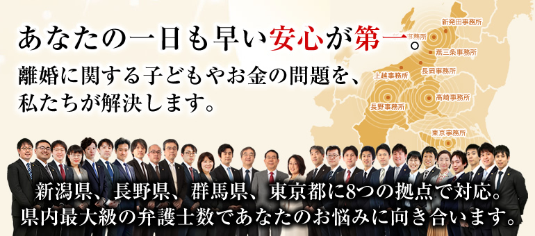 あなたの一日も早い安心が第一。離婚に関する子どもやお金の問題を、私たちが解決します。新潟県内に5つの拠点。県内最大級の弁護士数であなたのお悩みに向き合います。