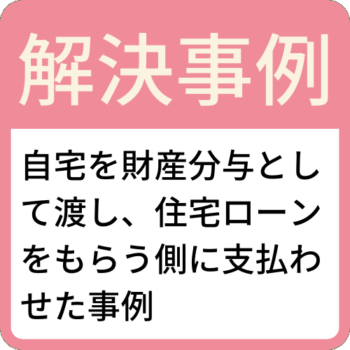解決事例-自宅を財産分与として渡し、住宅ローンをもらう側に支払わせた事例