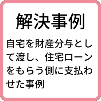 解決事例-自宅を財産分与として渡し、住宅ローンをもらう側に支払わせた事例